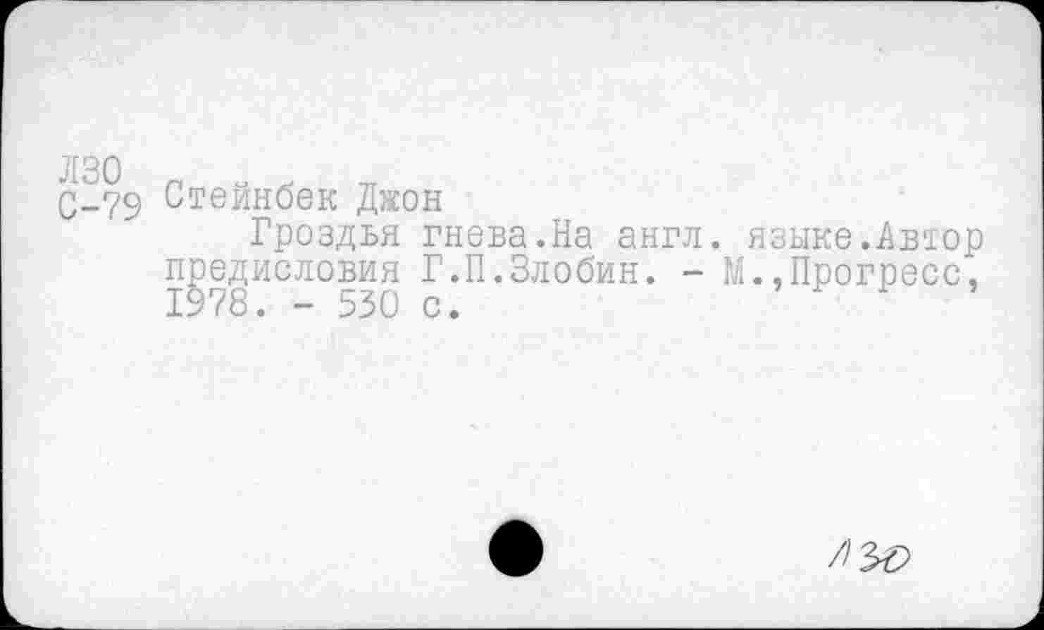 ﻿лзо С-79
Стейнбек Джон
Гроздья гнева.На англ, предисловия Г.П.Злобин. -1978. - 530 с.
языке.Автор М.,Прогресс,